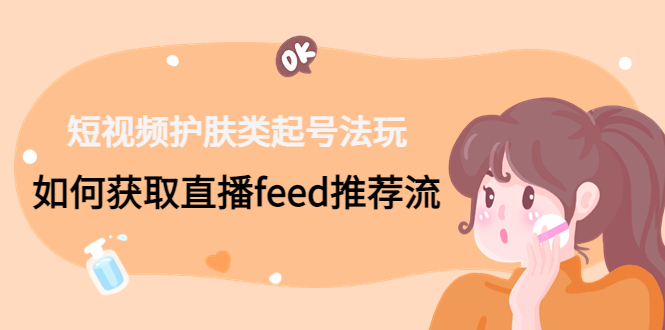 短视频护肤类起号玩法：如何获取直播feed推荐流！-氚客吧