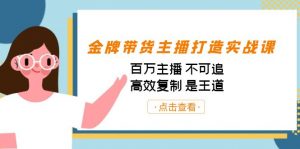 金牌带货主播打造实战课：百万主播 不可追，高效复制 是王道（10节课）-氚客吧