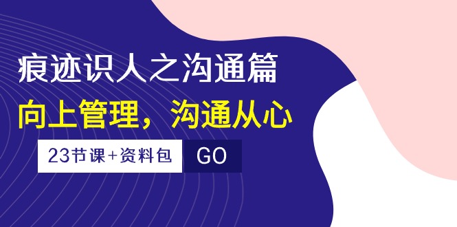 （10275期）痕迹 识人之沟通篇，向上管理，沟通从心（23节课+资料包）-氚客吧