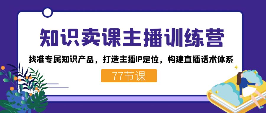 知识卖课主播训练营：找准专属知识产品，打造主播IP定位，构建直播话术体系-氚客吧