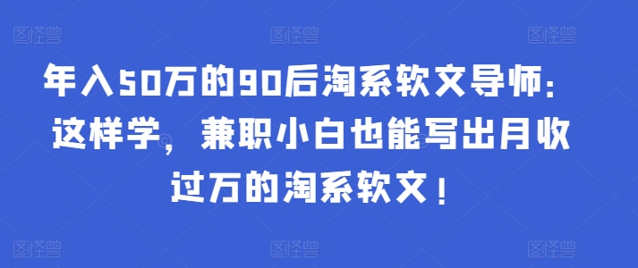年入50万的90后淘系软文导师：这样学，兼职小白也能写出月收过万的淘系软文!-氚客吧