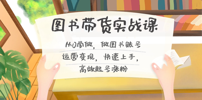 图书带货实战课2.0，从0学做，做图书账号运营变现，快速上手，高效起号涨粉-氚客吧