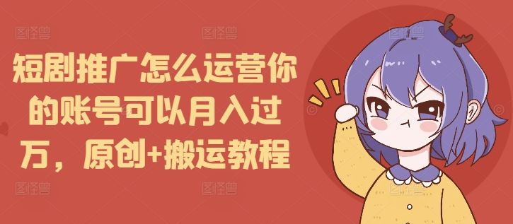 短剧推广怎么运营你的账号可以月入过万，原创+搬运教程-氚客吧