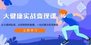 大健康实战变现课：从公域到私域，从短视频到直播，一站式解决变现难题-氚客吧