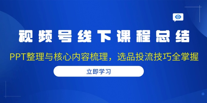 视频号线下课程总结：PPT整理与核心内容梳理，选品投流技巧全掌握-氚客吧