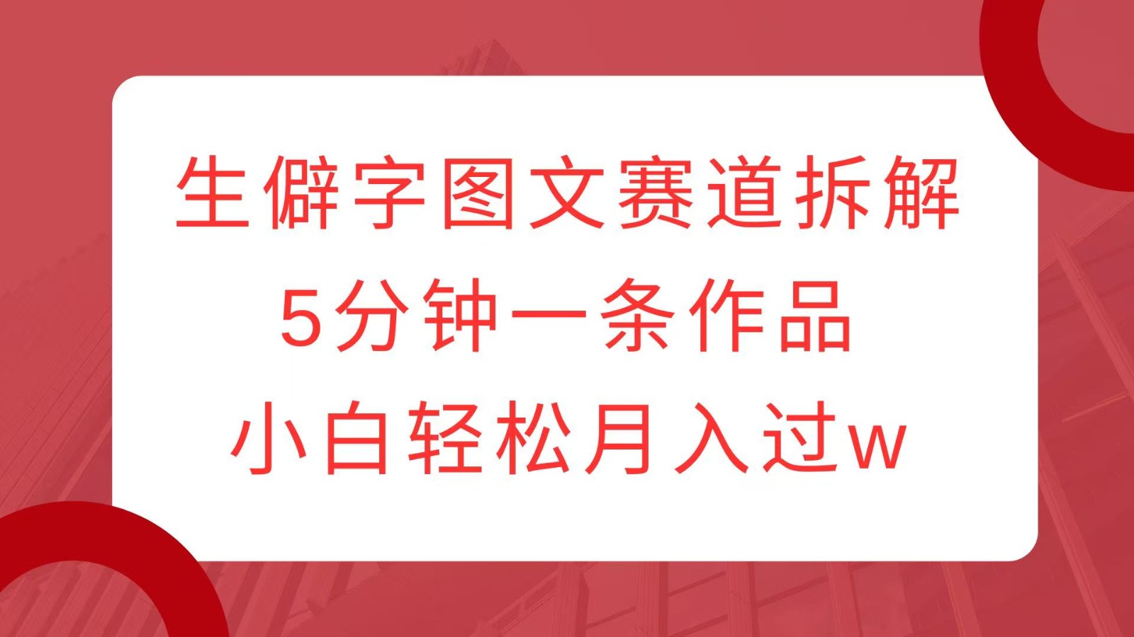 生僻字图文赛道拆解，5分钟一条作品，小白轻松月入过w-氚客吧