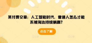 某付费文章：人工智能时代，普通人怎么才能不被淘汰持续躺赢?-氚客吧
