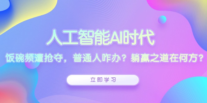 人工智能AI时代，饭碗频遭抢夺，普通人咋办？躺赢之道在何方？-氚客吧