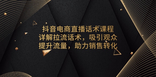 抖音电商直播话术课程，详解拉流话术，吸引观众，提升流量，助力销售转化-氚客吧