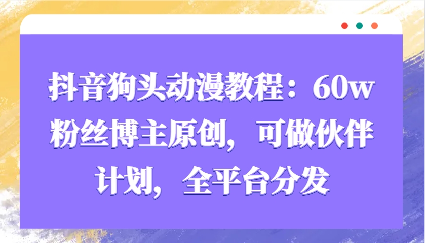 抖音狗头动漫教程：60w粉丝博主原创，可做伙伴计划，全平台分发-氚客吧