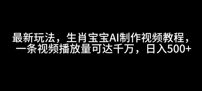 最新玩法，生肖宝宝AI制作视频教程，一条视频播放量可达千万，日入5张【揭秘】-氚客吧