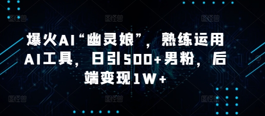 爆火AI“幽灵娘”，熟练运用AI工具，日引500+男粉，后端变现1W+【揭秘】-氚客吧