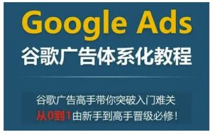 Google Ads谷歌广告体系化教程，谷歌广告高手带你突破入门难关，从0到1由新手到高手晋级必修-氚客吧