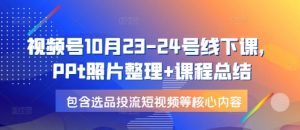 视频号10月23-24号线下课，PPt照片整理+课程总结，包含选品投流短视频等核心内容-氚客吧