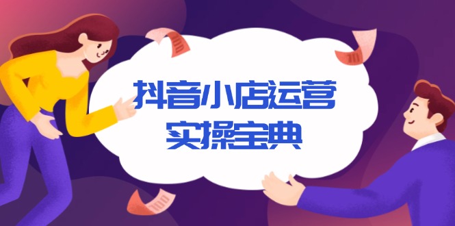 抖音小店运营实操宝典，从入驻到推广，详解店铺搭建及千川广告投放技巧-氚客吧