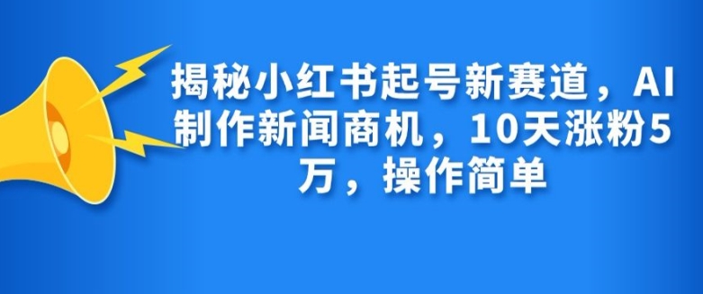揭秘小红书起号新赛道，AI制作新闻商机，10天涨粉1万，操作简单-氚客吧