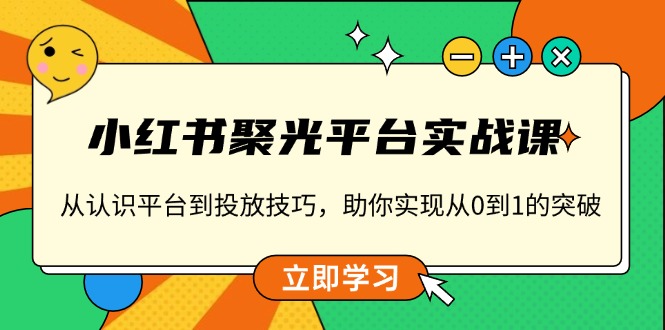 小红书 聚光平台实战课，从认识平台到投放技巧，助你实现从0到1的突破-氚客吧