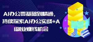 AI办公零基础到精通，持续探索AI办公实战+AI副业赚钱机会-氚客吧