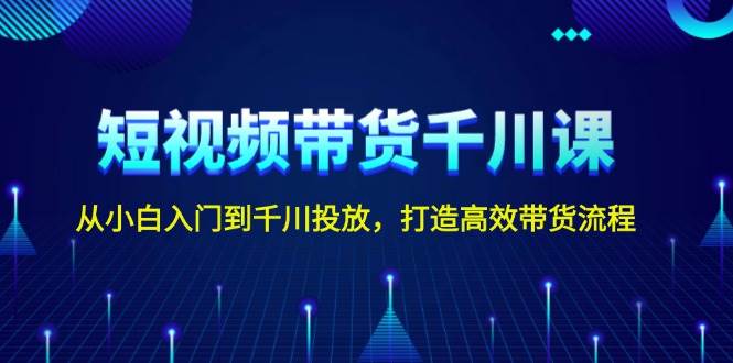 短视频带货千川课，从小白入门到千川投放，打造高效带货流程-氚客吧