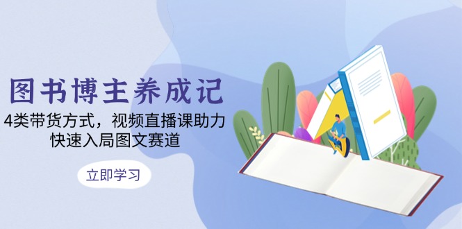 图书博主养成记：4类带货方式，视频直播课助力，快速入局图文赛道-氚客吧