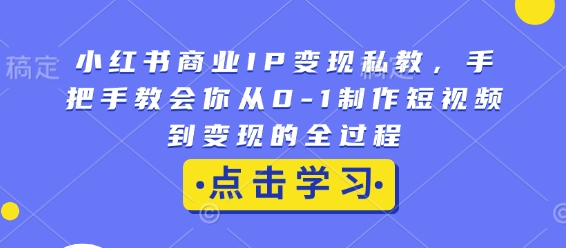 小红书商业IP变现私教，手把手教会你从0-1制作短视频到变现的全过程-氚客吧