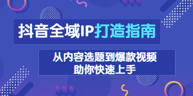 抖音全域IP打造指南，从内容选题到爆款视频，助你快速上手-氚客吧