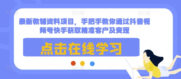 最新教辅资料项目，手把手教你通过抖音视频号快手获取精准客户及变现-氚客吧