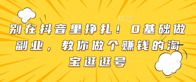 别在抖音里挣扎！0基础做副业，教你做个赚钱的淘宝逛逛号-氚客吧