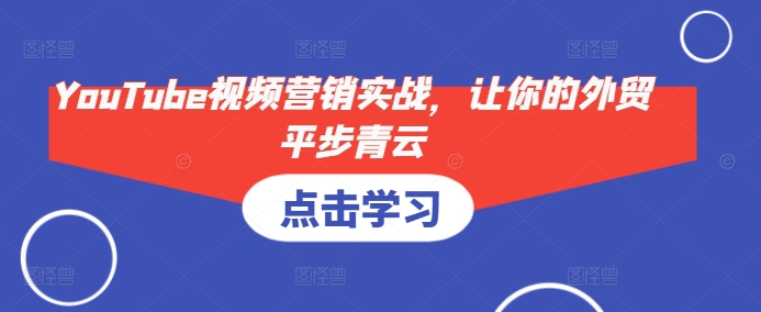 YouTube视频营销实战，让你的外贸平步青云-氚客吧