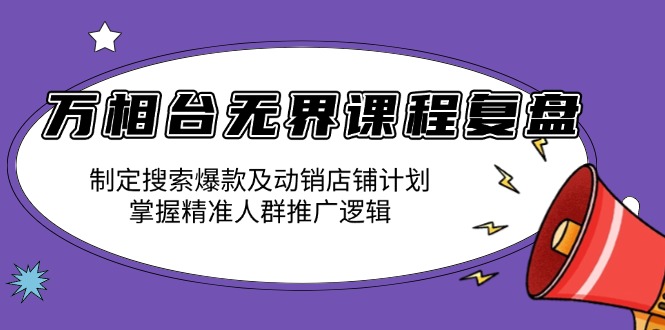 万相台无界课程复盘：制定搜索爆款及动销店铺计划，掌握精准人群推广逻辑-氚客吧