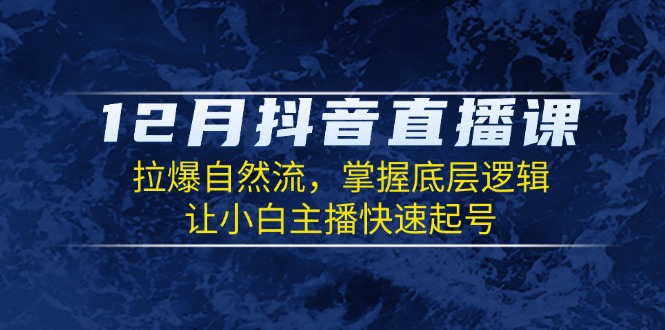 12月抖音直播课：拉爆自然流，掌握底层逻辑，让小白主播快速起号-氚客吧