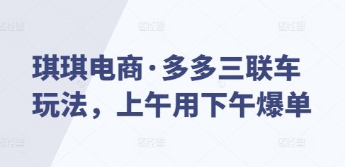 琪琪电商·多多三联车玩法，上午用下午爆单-氚客吧