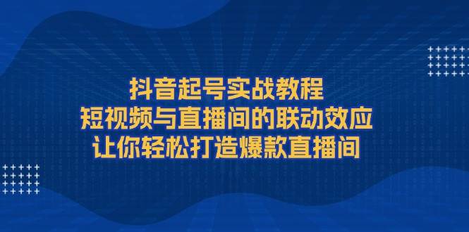 抖音起号实战教程，短视频与直播间的联动效应，让你轻松打造爆款直播间-氚客吧