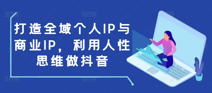 打造全域个人IP与商业IP,利用人性思维做抖音-氚客吧