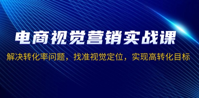 电商视觉营销实战课，解决转化率问题，找准视觉定位，实现高转化目标-氚客吧