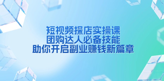 短视频探店实操课，团购达人必备技能，助你开启副业赚钱新篇章-氚客吧