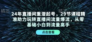 24年直播间重潜起号，29节课程精准助力玩转直播间流量爆流，从零基础小白到流量高手-氚客吧