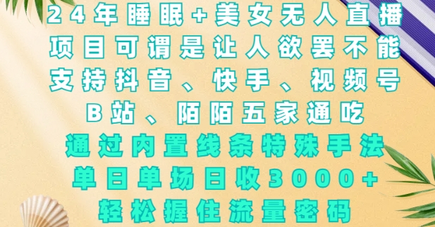 2024年睡眠+美女无人直播，通过内置线条特殊手法，单场日收3k+，轻松握住流量密码【揭秘】-氚客吧