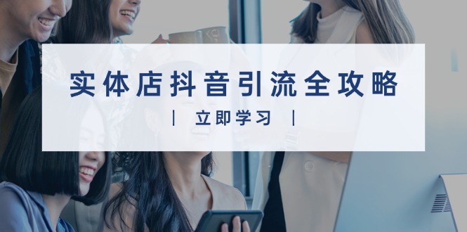 实体店抖音引流全攻略，从视频制作到直播变现，打造火爆生意-氚客吧