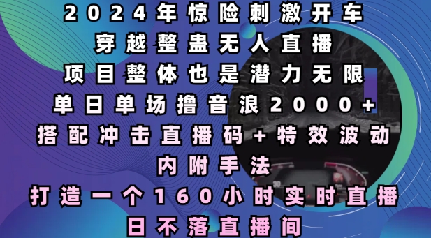 2024年惊险刺激开车穿越整蛊无人直播，单日单场撸音浪2000+，打造一个160小时实时直播日不落直播间【揭秘】-氚客吧