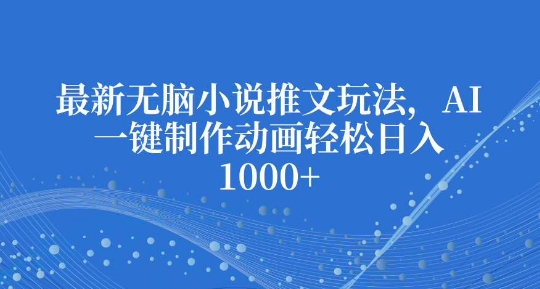 最新无脑小说推文玩法，AI一键制作动画轻松日入多张【揭秘】-氚客吧