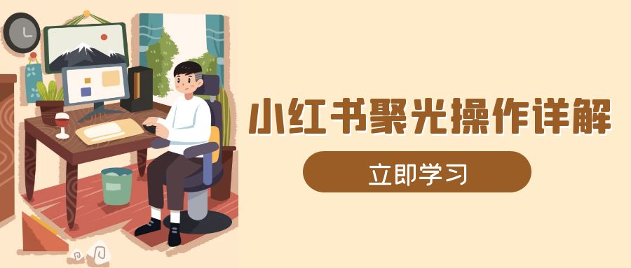 小红书聚光操作详解，涵盖素材、开户、定位、计划搭建等全流程实操-氚客吧