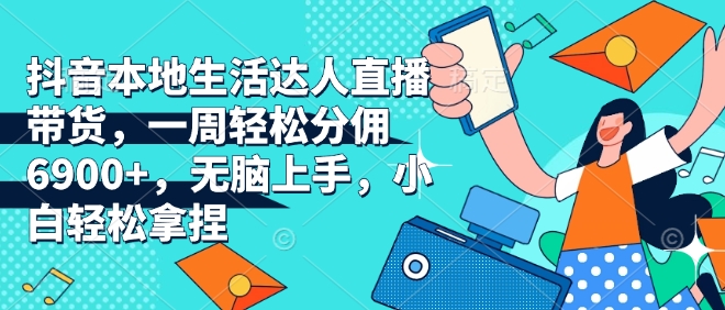 抖音本地生活达人直播带货，一周轻松分佣6900+，无脑上手，小白轻松拿捏【揭秘】-氚客吧