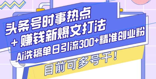 头条号时事热点+赚钱新爆文打法，Ai洗稿单日引流300+精准创业粉，目前可多号干【揭秘】-氚客吧