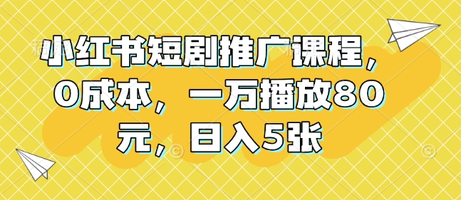 小红书短剧推广课程，0成本，一万播放80元，日入5张-氚客吧