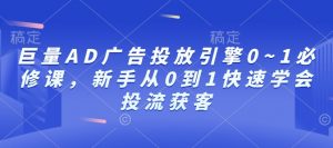 巨量AD广告投放引擎0~1必修课，新手从0到1快速学会投流获客-氚客吧