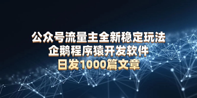 公众号流量主全新稳定玩法 企鹅程序猿开发软件 日发1000篇文章 无需AI改写-氚客吧