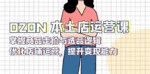 OZON 本土店运营课，掌握商品走价与选品逻辑，优化店铺运营，提升变现能力-氚客吧