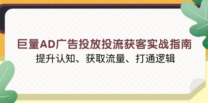 巨量AD广告投放投流获客实战指南，提升认知、获取流量、打通逻辑-氚客吧