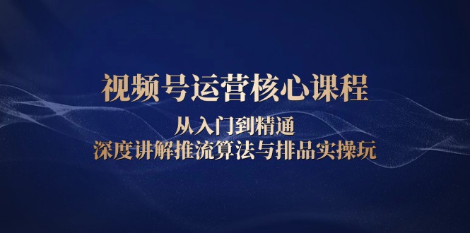 视频号运营核心课程，从入门到精通，深度讲解推流算法与排品实操玩-氚客吧